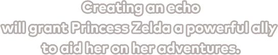 Creating an echo will grant Princess Zelda a powerful ally to aid her on her adventures.