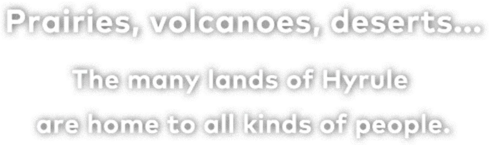 Prairies, volcanoes, deserts... The many lands of Hyrule are home to all kinds of people.