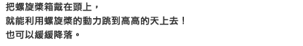 把螺旋槳箱戴在頭上，就能利用螺旋槳的動力跳到高高的天上去！也可以緩緩降落。