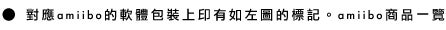 ˙對應amiibo的軟體包裝上印有如左圖的標記。amiibo商品一覽請按此。