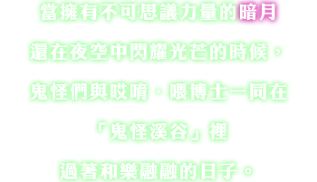 當擁有不可思議力量的暗月還在夜空中閃耀光芒的時候，鬼怪們與?唹・?博士一同在「鬼怪溪谷」裡過著和樂融融的日子。