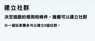 建立社群 決定遊戲的規則和條件，誰都可以建立社群。※一個玩家最多可以建立8個社群。