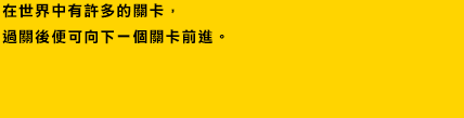 在世界中有許多的關卡，
過關後便可向下一個關卡前進。