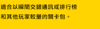 適合以瞬間交錯或排行榜和其他玩家較勁的關卡包。