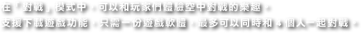 在「對戰」模式中，可以和玩家們體驗空中對戰的樂趣。
支援下載遊戲功能，只需一份遊戲軟體，最多可以同時和4個人一起對戰。