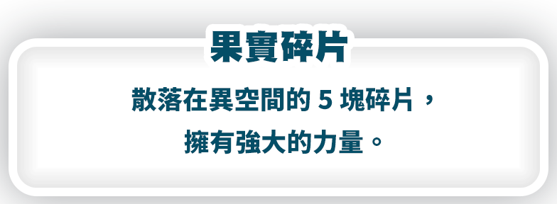 果實碎片　散落在異空間的5塊碎片，擁有強大的力量。