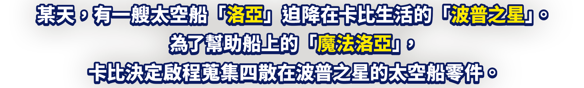 某天，有一艘太空船「洛亞」迫降在卡比生活的「波普之星」。為了幫助船上的「魔法洛亞」，卡比決定啟程蒐集四散在波普之星的太空船零件。