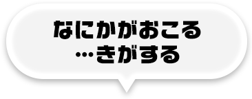 なにかがおこる…きがする