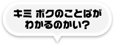 キミ ボクのことばがわかるのかい？