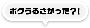 ボクうるさかった？！