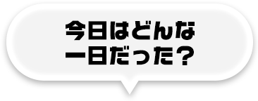 今日はどんな一日だった？