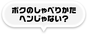 ボクのしゃべりかたヘンじゃない？