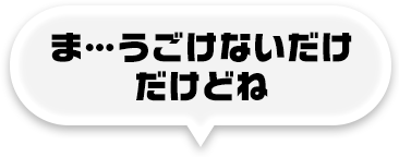 ま…うごけないだけ だけどね