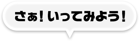 さぁ！いっていみよう！