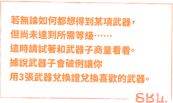 若無論如何都想得到某項武器，但尚未達到所需等級……這時請試著和武器子商量看看。據說武器子會破例讓你用3張武器兌換證兌換喜歡的武器。